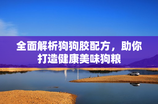 全面解析狗狗胶配方，助你打造健康美味狗粮
