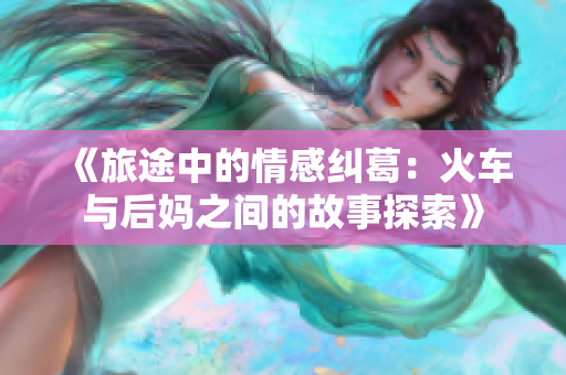 《旅途中的情感纠葛：火车与后妈之间的故事探索》