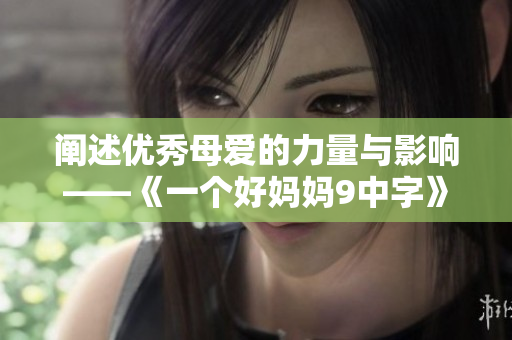 阐述优秀母爱的力量与影响——《一个好妈妈9中字》解析