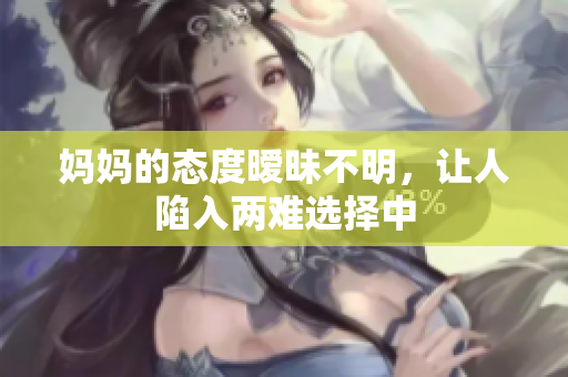 妈妈的态度暧昧不明，让人陷入两难选择中