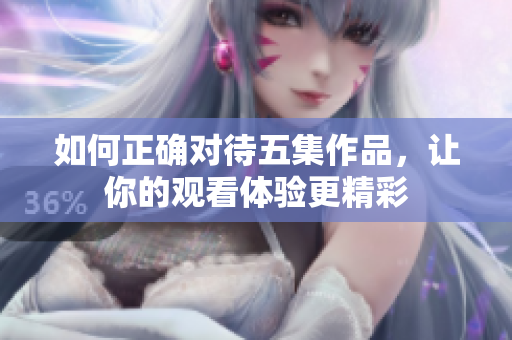 如何正确对待五集作品，让你的观看体验更精彩