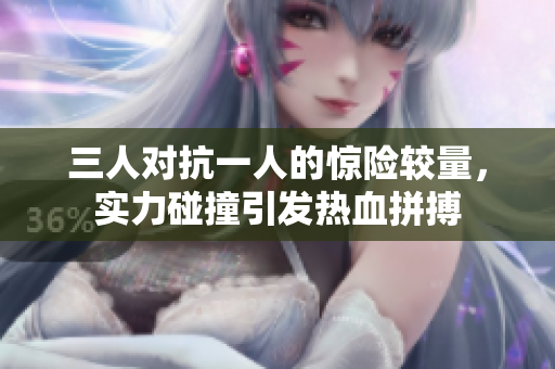 三人对抗一人的惊险较量，实力碰撞引发热血拼搏
