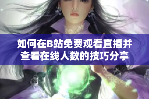 如何在B站免费观看直播并查看在线人数的技巧分享