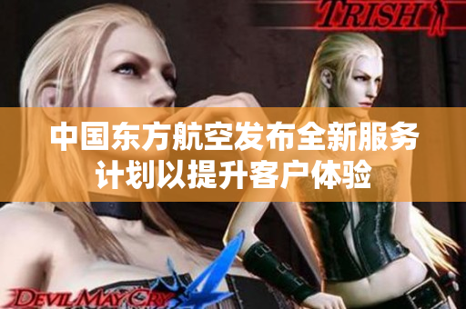 中国东方航空发布全新服务计划以提升客户体验