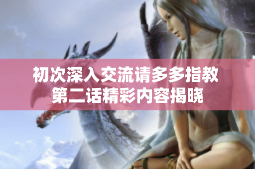 初次深入交流请多多指教 第二话精彩内容揭晓