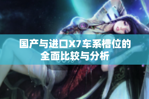 国产与进口X7车系槽位的全面比较与分析
