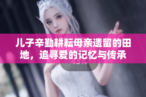 儿子辛勤耕耘母亲遗留的田地，追寻爱的记忆与传承