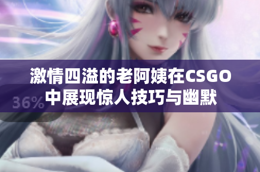 激情四溢的老阿姨在CSGO中展现惊人技巧与幽默