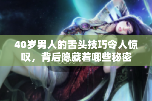 40岁男人的舌头技巧令人惊叹，背后隐藏着哪些秘密