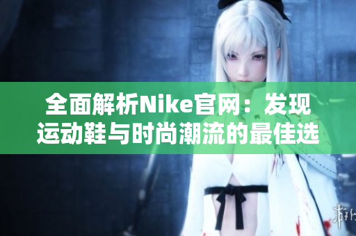 全面解析Nike官网：发现运动鞋与时尚潮流的最佳选择