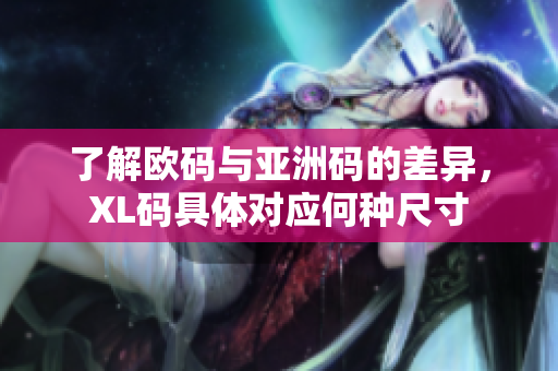 了解欧码与亚洲码的差异，XL码具体对应何种尺寸