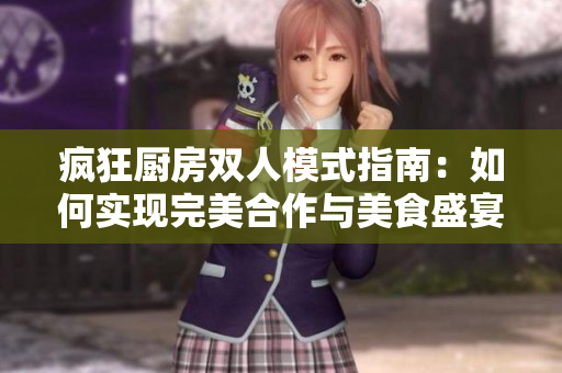疯狂厨房双人模式指南：如何实现完美合作与美食盛宴
