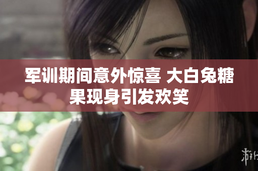 军训期间意外惊喜 大白兔糖果现身引发欢笑