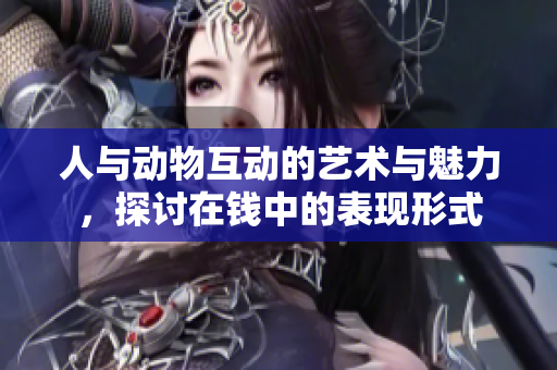 人与动物互动的艺术与魅力，探讨在钱中的表现形式