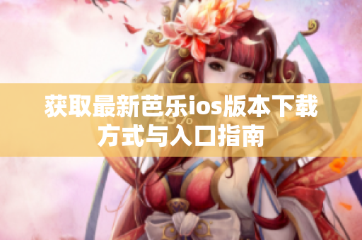 获取最新芭乐ios版本下载方式与入口指南