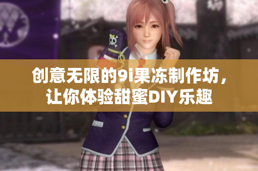 创意无限的9i果冻制作坊，让你体验甜蜜DIY乐趣