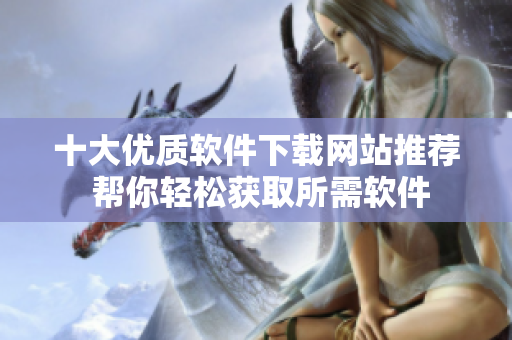 十大优质软件下载网站推荐 帮你轻松获取所需软件