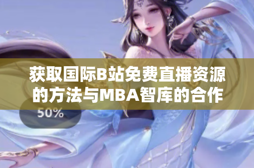 获取国际B站免费直播资源的方法与MBA智库的合作解析