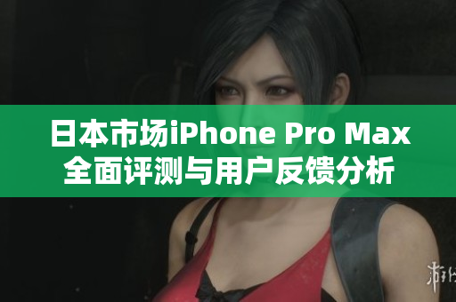 日本市场iPhone Pro Max全面评测与用户反馈分析