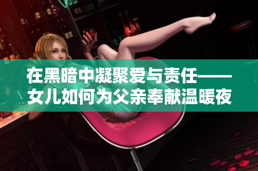 在黑暗中凝聚爱与责任——女儿如何为父亲奉献温暖夜晚