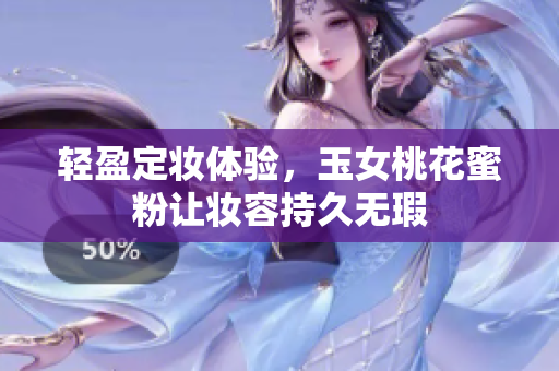 轻盈定妆体验，玉女桃花蜜粉让妆容持久无瑕