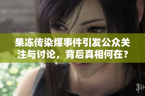 果冻传染煤事件引发公众关注与讨论，背后真相何在？