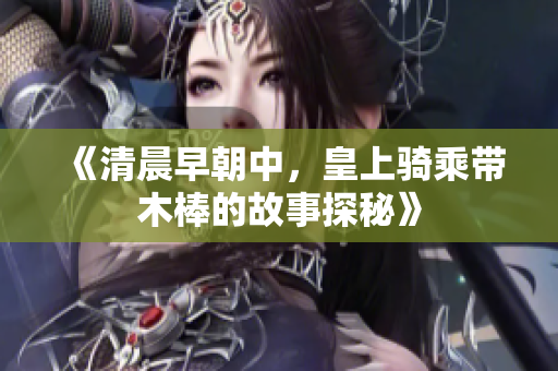 《清晨早朝中，皇上骑乘带木棒的故事探秘》