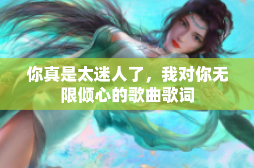 你真是太迷人了，我对你无限倾心的歌曲歌词