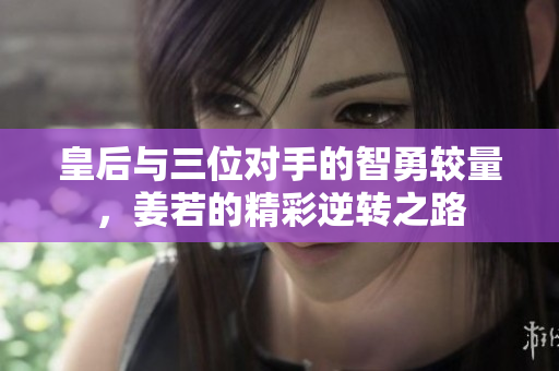 皇后与三位对手的智勇较量，姜若的精彩逆转之路