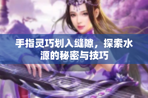 手指灵巧划入缝隙，探索水源的秘密与技巧