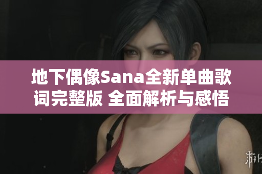 地下偶像Sana全新单曲歌词完整版 全面解析与感悟