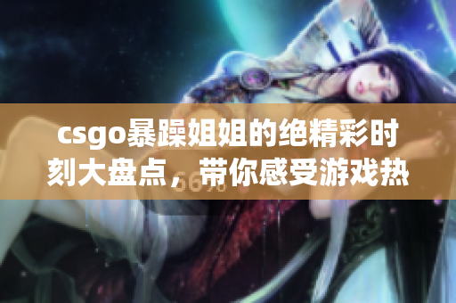 csgo暴躁姐姐的绝精彩时刻大盘点，带你感受游戏热血瞬间