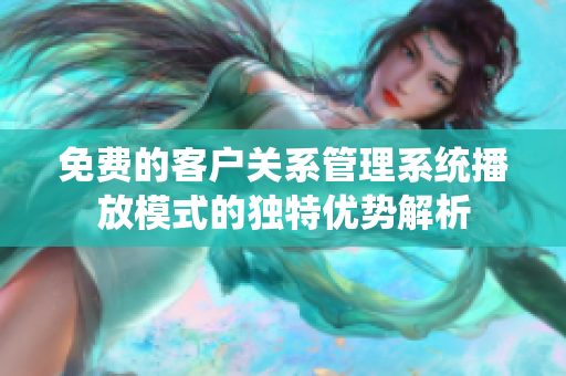 免费的客户关系管理系统播放模式的独特优势解析