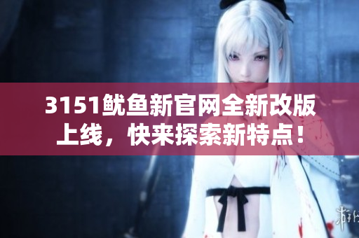 3151鱿鱼新官网全新改版上线，快来探索新特点！