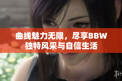 曲线魅力无限，尽享BBW独特风采与自信生活