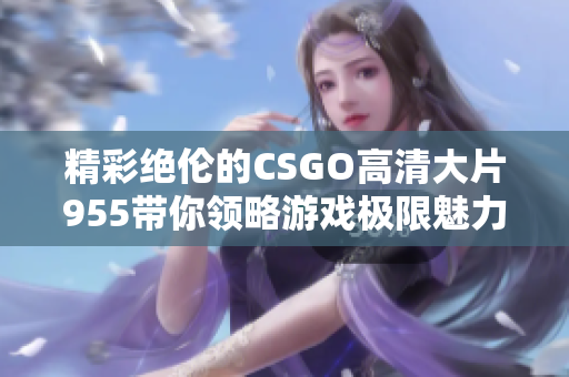 精彩绝伦的CSGO高清大片955带你领略游戏极限魅力