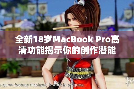 全新18岁MacBook Pro高清功能揭示你的创作潜能