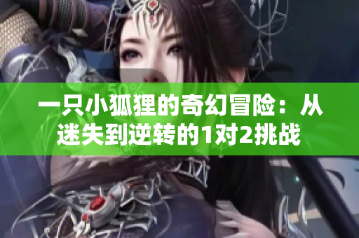 一只小狐狸的奇幻冒险：从迷失到逆转的1对2挑战