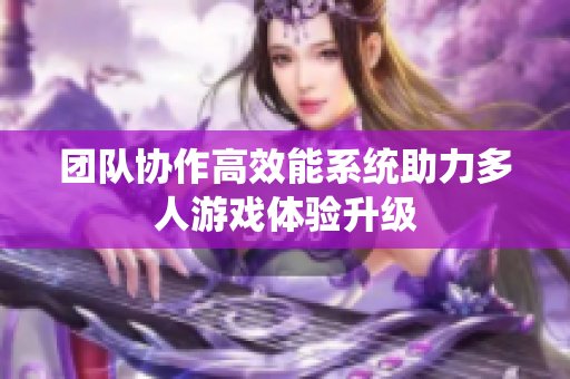 团队协作高效能系统助力多人游戏体验升级