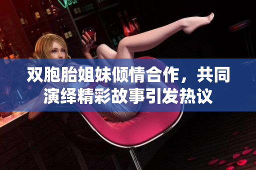 双胞胎姐妹倾情合作，共同演绎精彩故事引发热议