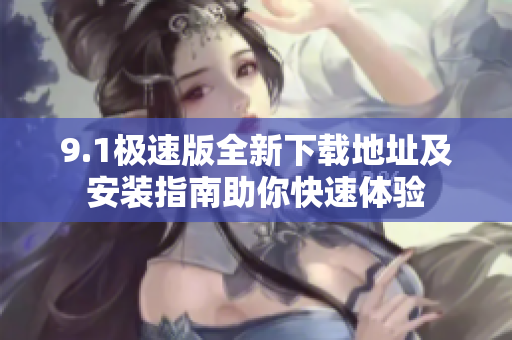 9.1极速版全新下载地址及安装指南助你快速体验