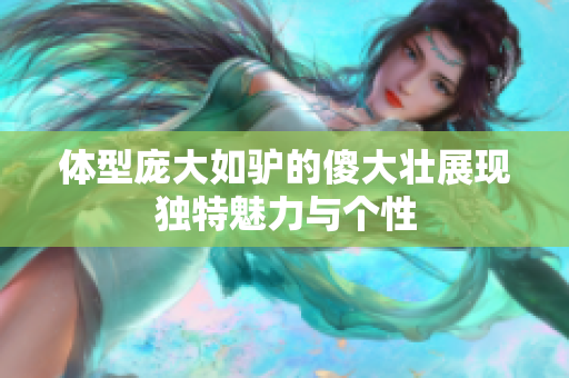 体型庞大如驴的傻大壮展现独特魅力与个性
