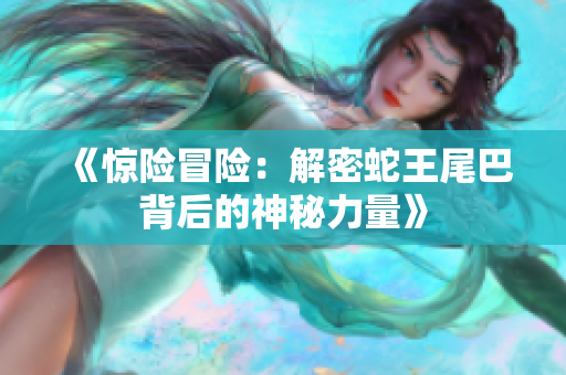 《惊险冒险：解密蛇王尾巴背后的神秘力量》