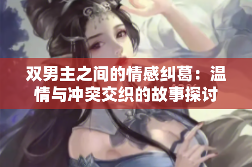双男主之间的情感纠葛：温情与冲突交织的故事探讨