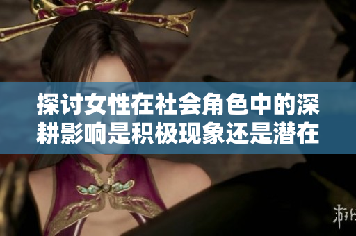 探讨女性在社会角色中的深耕影响是积极现象还是潜在危机