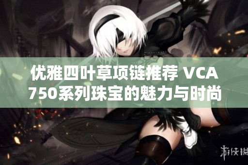 优雅四叶草项链推荐 VCA750系列珠宝的魅力与时尚