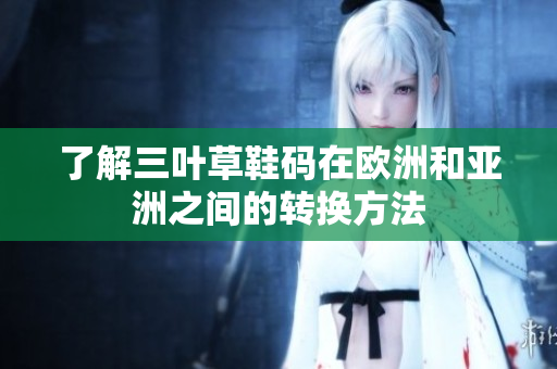 了解三叶草鞋码在欧洲和亚洲之间的转换方法