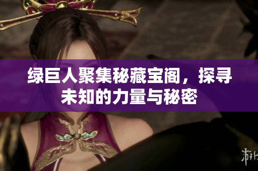 绿巨人聚集秘藏宝阁，探寻未知的力量与秘密