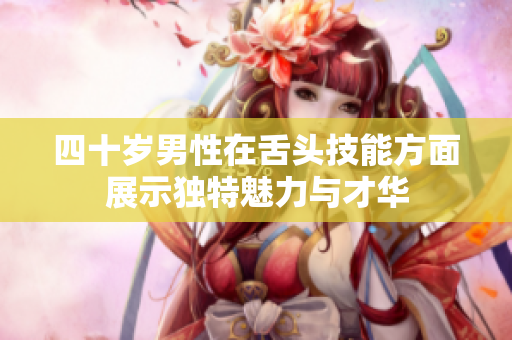四十岁男性在舌头技能方面展示独特魅力与才华