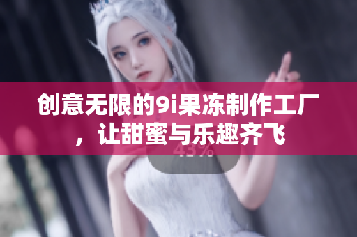 创意无限的9i果冻制作工厂，让甜蜜与乐趣齐飞